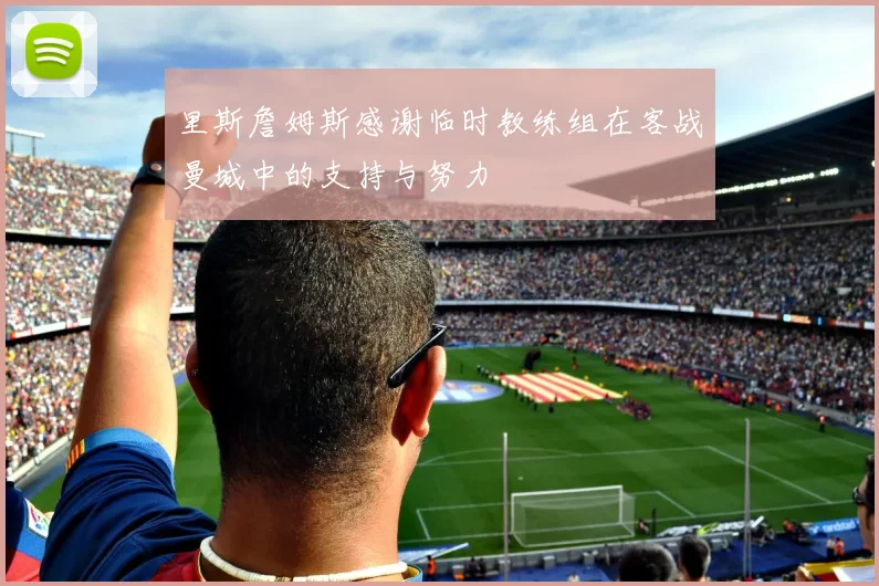 里斯詹姆斯感谢临时教练组在客战曼城中的支持与努力
