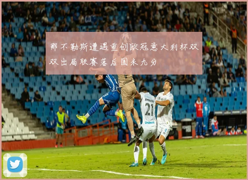 那不勒斯遭遇重创欧冠意大利杯双双出局联赛落后国米九分