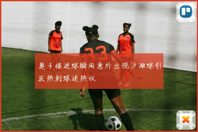 奥卡福进球瞬间意外出现沙滩球引发热刺球迷热议