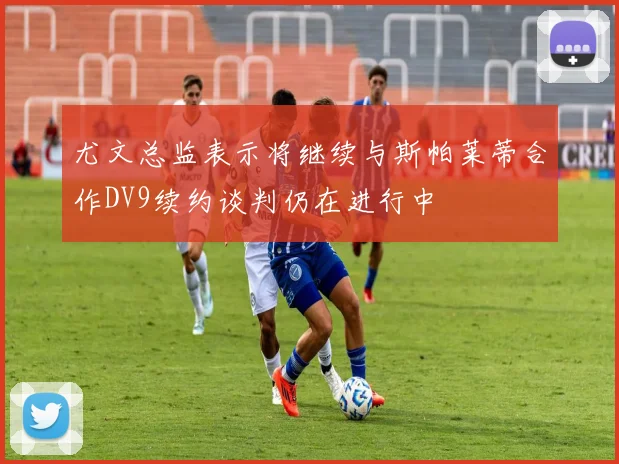 尤文总监表示将继续与斯帕莱蒂合作DV9续约谈判仍在进行中