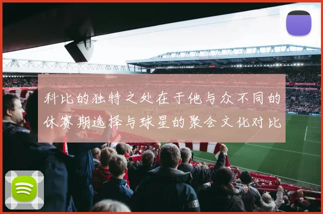 科比的独特之处在于他与众不同的休赛期选择与球星的聚会文化对比