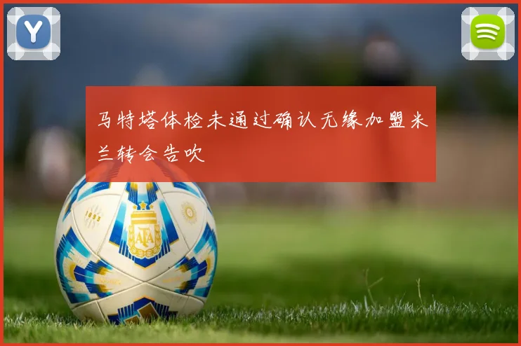 马特塔体检未通过确认无缘加盟米兰转会告吹