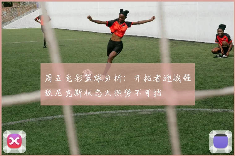 周五竞彩篮球分析：开拓者迎战强敌尼克斯状态火热势不可挡
