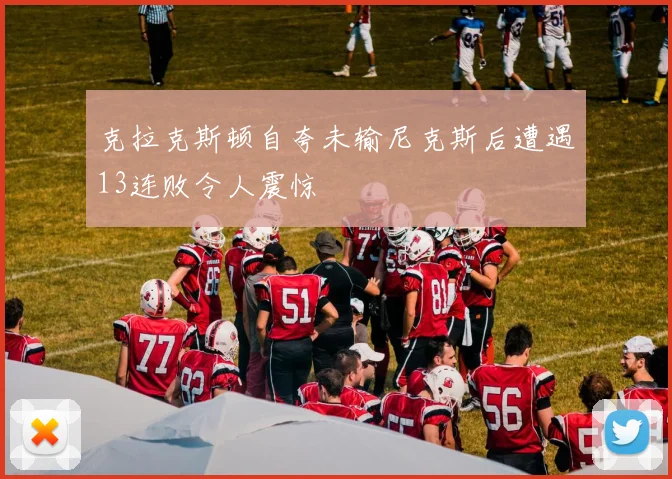 克拉克斯顿自夸未输尼克斯后遭遇13连败令人震惊