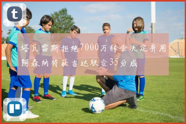 塔瓦雷斯拒绝7000万转会决定弃用阿森纳将获吉达联合35分成