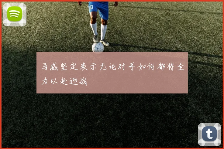 马威坚定表示无论对手如何都将全力以赴迎战
