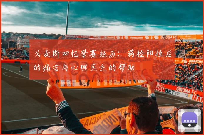 戈麦斯回忆禁赛经历：药检阳性后的痛苦与心理医生的帮助