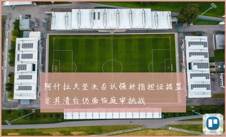 阿什拉夫坚决否认强奸指控证据显示其清白仍面临庭审挑战