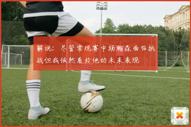解说：尽管常规赛中杨瀚森面临挑战但我依然看好他的未来表现