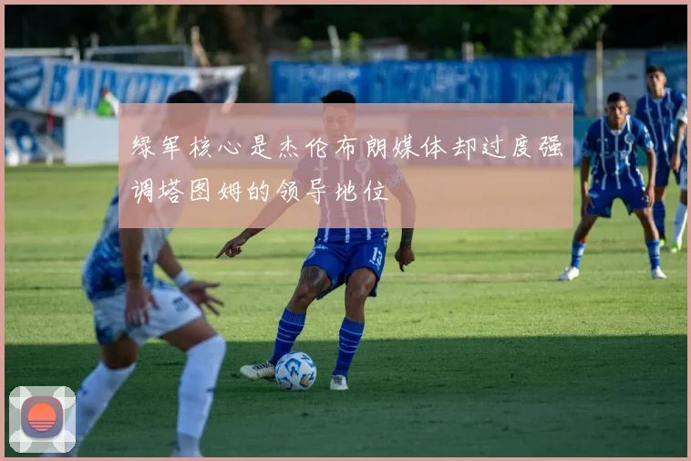 绿军核心是杰伦布朗媒体却过度强调塔图姆的领导地位