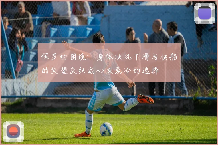 保罗的困境：身体状况下滑与快船的失望交织成心灰意冷的选择