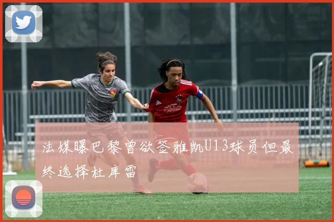 法媒曝巴黎曾欲签雅凯U13球员但最终选择杜库雷