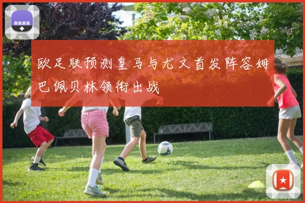 欧足联预测皇马与尤文首发阵容姆巴佩贝林领衔出战