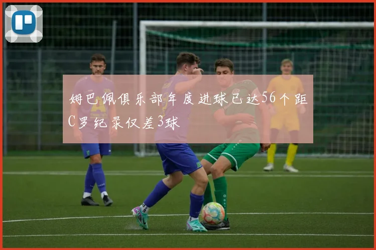 姆巴佩俱乐部年度进球已达56个距C罗纪录仅差3球
