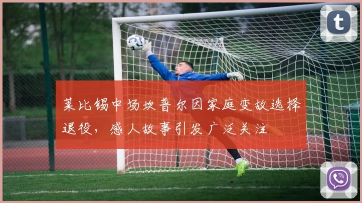 莱比锡中场坎普尔因家庭变故选择退役，感人故事引发广泛关注
