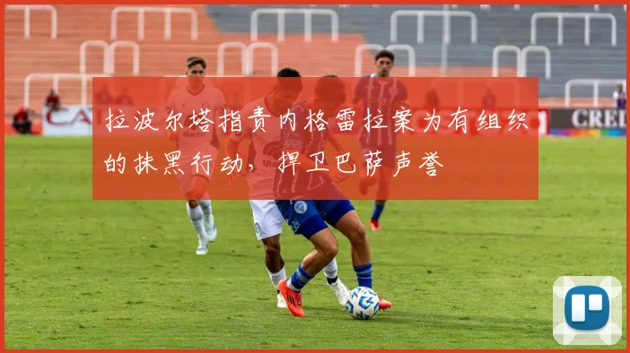 拉波尔塔指责内格雷拉案为有组织的抹黑行动，捍卫巴萨声誉