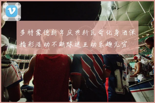 多特蒙德新年庆典科瓦奇化身酒保精彩活动不断球迷互动乐趣无穷