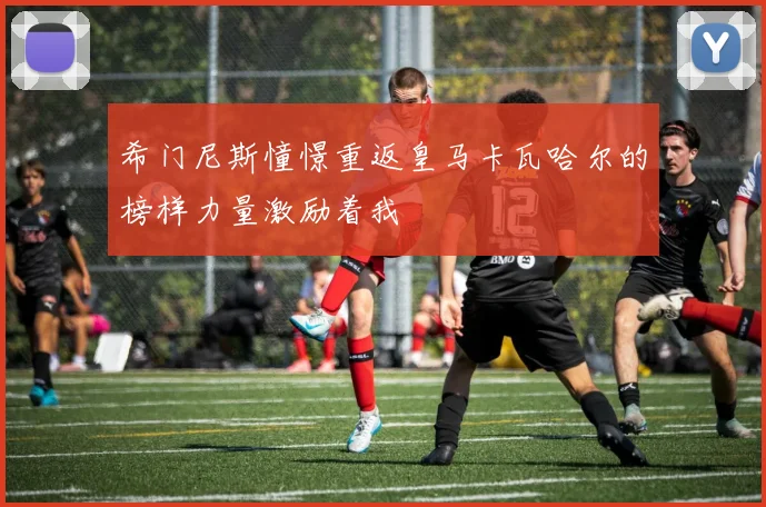 希门尼斯憧憬重返皇马卡瓦哈尔的榜样力量激励着我