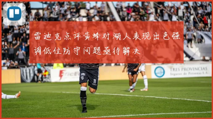 雷迪克点评黄蜂对湖人表现出色强调低位防守问题亟待解决