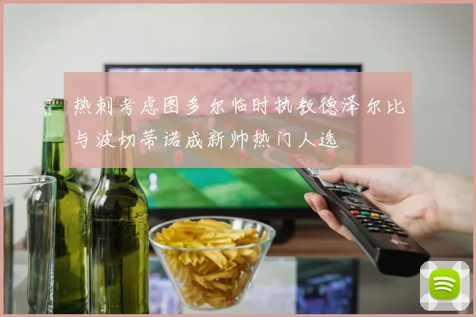 热刺考虑图多尔临时执教德泽尔比与波切蒂诺成新帅热门人选