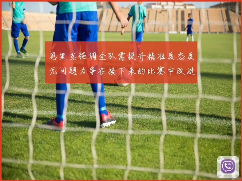 恩里克强调全队需提升精准度态度无问题力争在接下来的比赛中改进表现