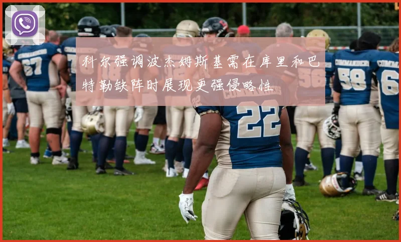 科尔强调波杰姆斯基需在库里和巴特勒缺阵时展现更强侵略性