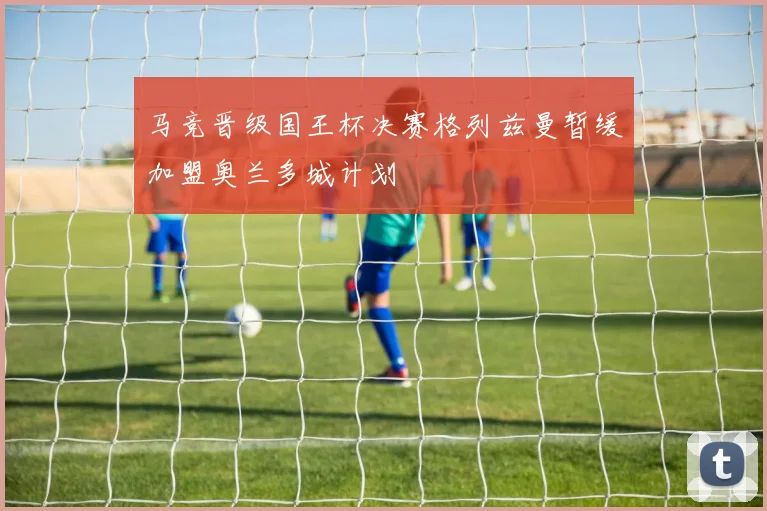 马竞晋级国王杯决赛格列兹曼暂缓加盟奥兰多城计划
