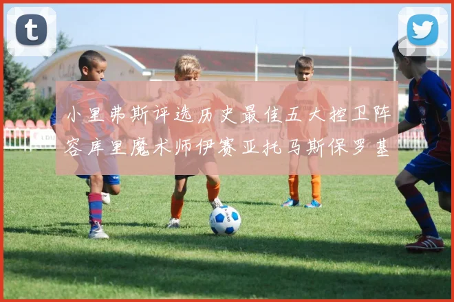 小里弗斯评选历史最佳五大控卫阵容库里魔术师伊赛亚托马斯保罗基德的精彩分析