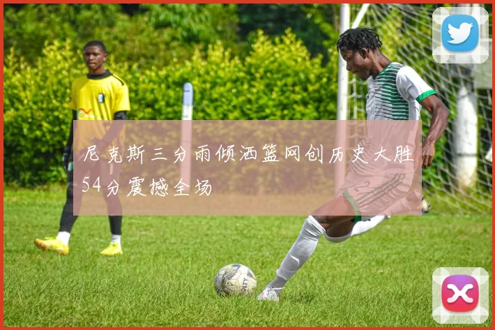 尼克斯三分雨倾洒篮网创历史大胜54分震撼全场