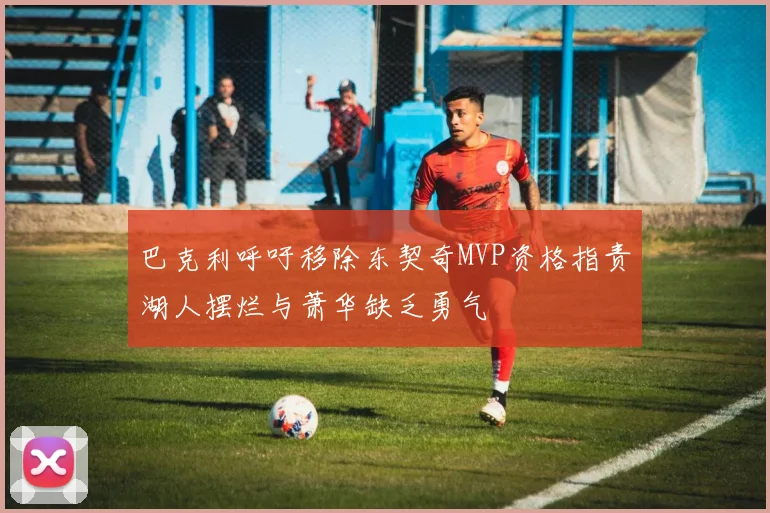 巴克利呼吁移除东契奇MVP资格指责湖人摆烂与萧华缺乏勇气