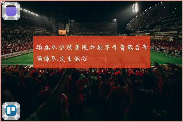 雄鹿队连败困境加剧字母哥能否带领球队走出低谷
