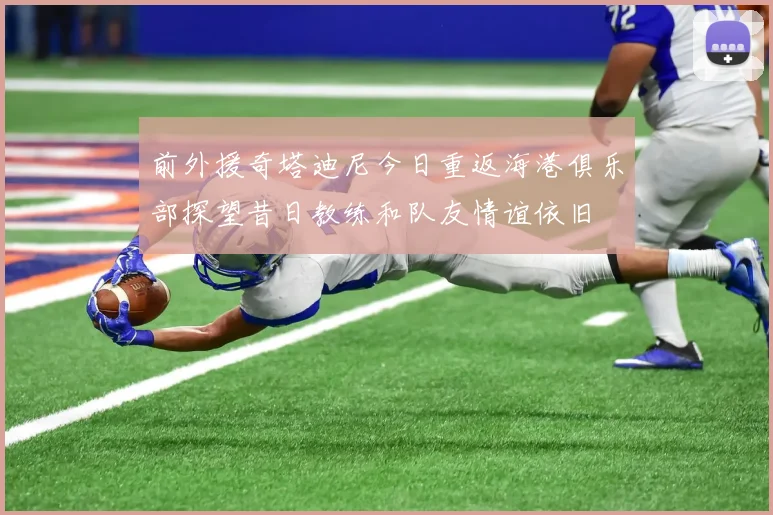 前外援奇塔迪尼今日重返海港俱乐部探望昔日教练和队友情谊依旧