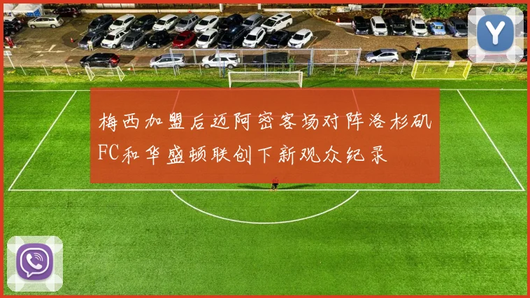 梅西加盟后迈阿密客场对阵洛杉矶FC和华盛顿联创下新观众纪录