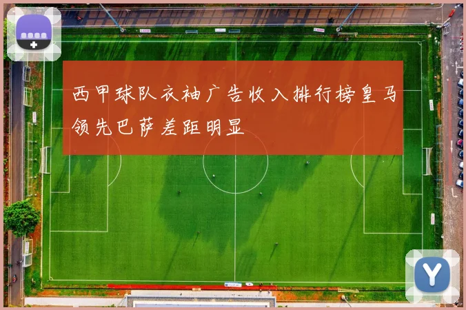 西甲球队衣袖广告收入排行榜皇马领先巴萨差距明显