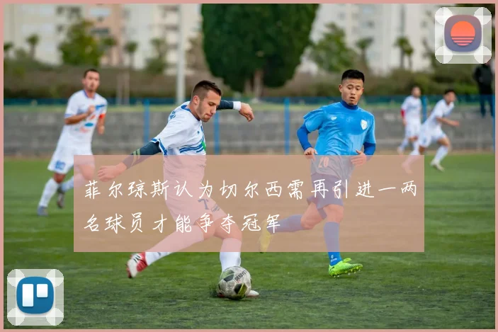 菲尔琼斯认为切尔西需再引进一两名球员才能争夺冠军