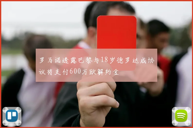 罗马诺透露巴黎与18岁德罗达成协议将支付600万欧解约金