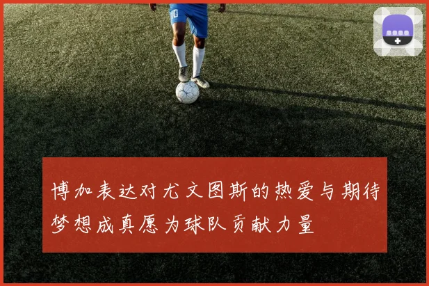 博加表达对尤文图斯的热爱与期待梦想成真愿为球队贡献力量