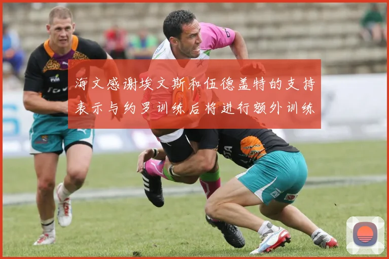 海文感谢埃文斯和伍德盖特的支持表示与约罗训练后将进行额外训练